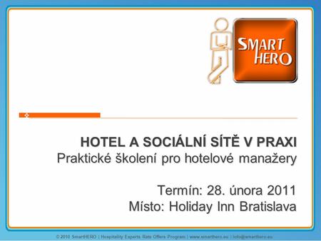 HOTEL A SOCIÁLNÍ SÍTĚ V PRAXI Praktické školení pro hotelové manažery Termín: 28. února 2011 Místo: Holiday Inn Bratislava © 2010 SmartHERO | Hospitality.