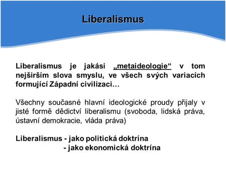Liberalismus Liberalismus je jakási „metaideologie“ v tom nejširším slova smyslu, ve všech svých variacích formující Západní civilizaci… Všechny současné.