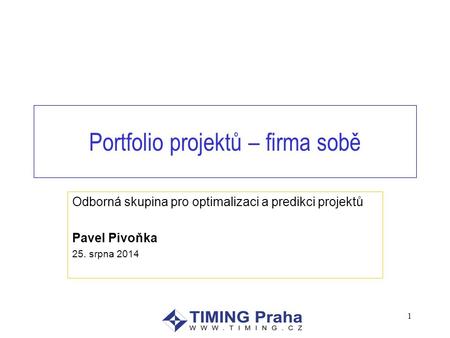 Portfolio projektů – firma sobě Odborná skupina pro optimalizaci a predikci projektů Pavel Pivoňka 25. srpna 2014 1.