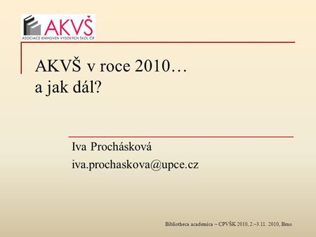 Bibliotheca academica – CPVŠK 2010, 2.–3.11. 2010, Brno AKVŠ v roce 2010… a jak dál? Iva Prochásková