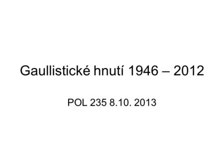 Gaullistické hnutí 1946 – 2012 POL 235 8.10. 2013.