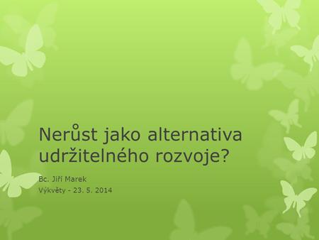 Nerůst jako alternativa udržitelného rozvoje? Bc. Jiří Marek Výkvěty - 23. 5. 2014.