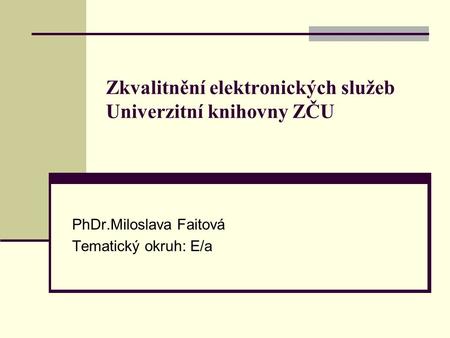 Zkvalitnění elektronických služeb Univerzitní knihovny ZČU PhDr.Miloslava Faitová Tematický okruh: E/a.