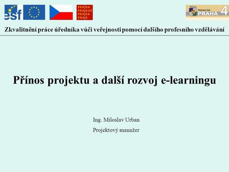 Zkvalitnění práce úředníka vůči veřejnosti pomocí dalšího profesního vzdělávání Přínos projektu a další rozvoj e-learningu Ing. Miloslav Urban Projektový.