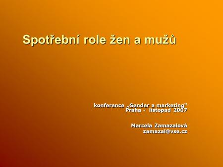 Spotřební role žen a mužů Spotřební role žen a mužů konference „Gender a marketing“ Praha - listopad 2007 Marcela Zamazalová