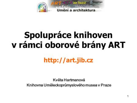 1 Spolupráce knihoven v rámci oborové brány ART  Květa Hartmanová Knihovna Uměleckoprůmyslového musea v Praze.