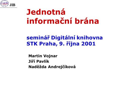 JIB Jednotná informační brána seminář Digitální knihovna STK Praha, 9. října 2001 Martin Vojnar Jiří Pavlík Naděžda Andrejčíková.