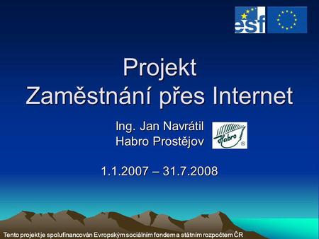 Projekt Zaměstnání přes Internet Ing. Jan Navrátil Habro Prostějov 1.1.2007 – 31.7.2008 Tento projekt je spolufinancován Evropským sociálním fondem a státním.