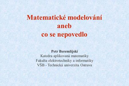 Matematické modelování aneb co se nepovedlo Petr Beremlijski Katedra aplikovaná matematiky Fakulta elektrotechniky a informatiky VŠB - Technická univerzita.