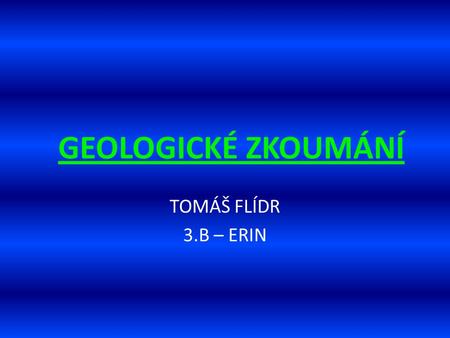 GEOLOGICKÉ ZKOUMÁNÍ TOMÁŠ FLÍDR 3.B – ERIN.