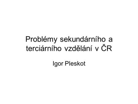 Problémy sekundárního a terciárního vzdělání v ČR Igor Pleskot.