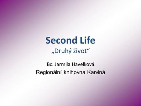 Second Life „Druhý život“ Bc. Jarmila Havelková Regionální knihovna Karviná.