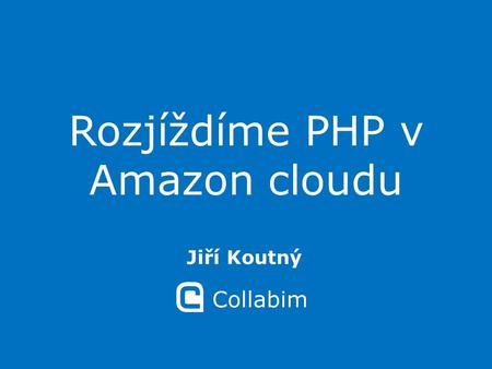 Rozjíždíme PHP v Amazon cloudu Jiří Koutný Collabim.