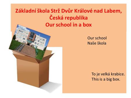 Základní škola Strž Dvůr Králové nad Labem, Česká republika Our school in a box Our school Naše škola To je velká krabice. This is a big box.