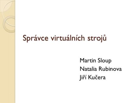 Správce virtuálních strojů Martin Sloup Natalia Rubinova Jiří Kučera.
