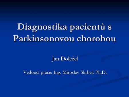 Diagnostika pacientů s Parkinsonovou chorobou Jan Doležel Vedoucí práce: Ing. Miroslav Skrbek Ph.D.