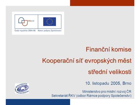 Finanční komise Kooperační síť evropských měst střední velikosti 10. listopadu 2005, Brno Ministerstvo pro místní rozvoj ČR Sekretariát ŘKV (odbor Rámce.
