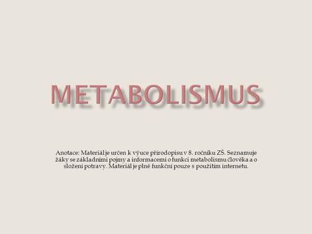 Metabolismus Anotace: Materiál je určen k výuce přírodopisu v 8. ročníku ZŠ. Seznamuje žáky se základními pojmy a informacemi o funkci metabolismu člověka.