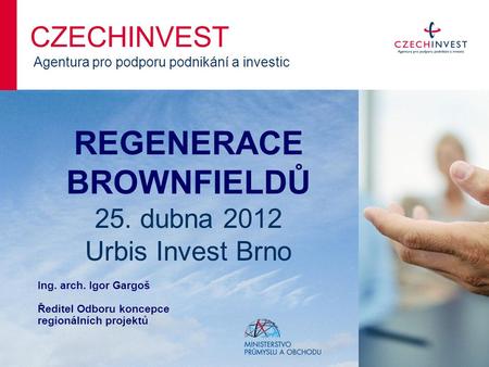 REGENERACE BROWNFIELDŮ 25. dubna 2012 Urbis Invest Brno CZECHINVEST Agentura pro podporu podnikání a investic Ing. arch. Igor Gargoš Ředitel Odboru koncepce.
