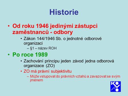 Historie Od roku 1946 jedinými zástupci zaměstnanců - odbory Zákon 144/1946 Sb. o jednotné odborové organizaci –§1 – název ROH Po roce 1989 Zachování principu.