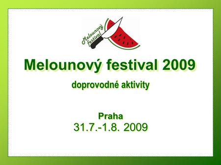 Praha 31.7.-1.8. 2009 Praha 31.7.-1.8. 2009 Melounový festival 2009 doprovodné aktivity.