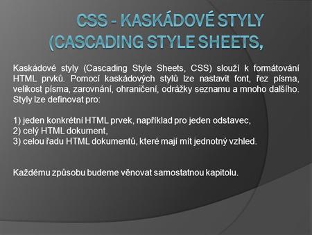 Kaskádové styly (Cascading Style Sheets, CSS) slouží k formátování HTML prvků. Pomocí kaskádových stylů lze nastavit font, řez písma, velikost písma, zarovnání,
