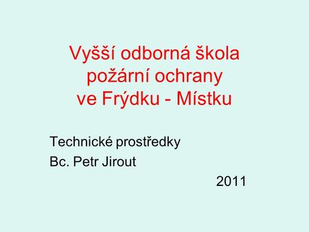 Vyšší odborná škola požární ochrany ve Frýdku - Místku Technické prostředky Bc. Petr Jirout 2011.