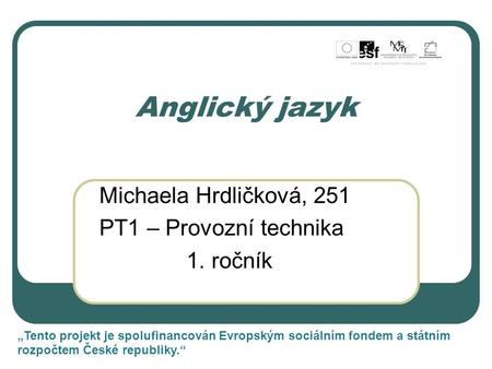 Anglický jazyk Michaela Hrdličková, 251 PT1 – Provozní technika 1. ročník „Tento projekt je spolufinancován Evropským sociálním fondem a státním rozpočtem.