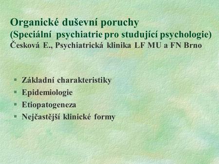 Organické duševní poruchy (Speciální psychiatrie pro studující psychologie) Česková E., Psychiatrická klinika LF MU a FN Brno Základní charakteristiky.