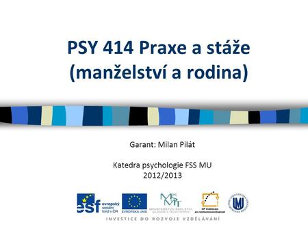 PSY 414 Praxe a stáže (manželství a rodina) Garant: Milan Pilát Katedra psychologie FSS MU 2012/2013.