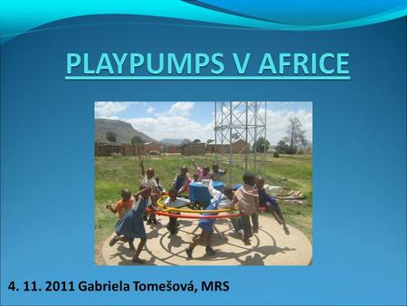 4. 11. 2011 Gabriela Tomešová, MRS. Základní údaje o PlayPumps Je to vodní pumpa, která využívá energie dětí při hře Pracuje podobně jako větrný mlýn,