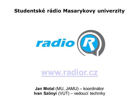 Studentské rádio Masarykovy univerzity www.radior.cz Jan Motal (MU, JAMU) – koordinátor Ivan Szönyi (VUT) – vedoucí techniky.