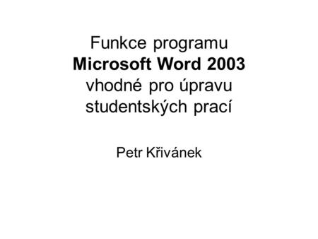 Funkce programu Microsoft Word 2003 vhodné pro úpravu studentských prací Petr Křivánek.