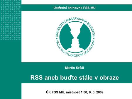 Martin Krčál RSS aneb buďte stále v obraze Ústřední knihovna FSS MU ÚK FSS MU, místnost 1.30, 9. 3. 2009.