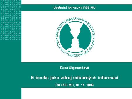 Dana Sigmundová E-books jako zdroj odborných informací ÚK FSS MU, 10. 11. 2009 Ústřední knihovna FSS MU.