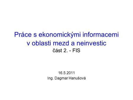Práce s ekonomickými informacemi v oblasti mezd a neinvestic část 2. - FIS 16.5.2011 Ing. Dagmar Hanušová.
