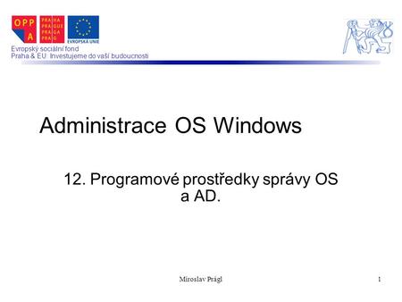 Evropský sociální fond Praha & EU: Investujeme do vaší budoucnosti 12. Programové prostředky správy OS a AD. Administrace OS Windows 1Miroslav Prágl.