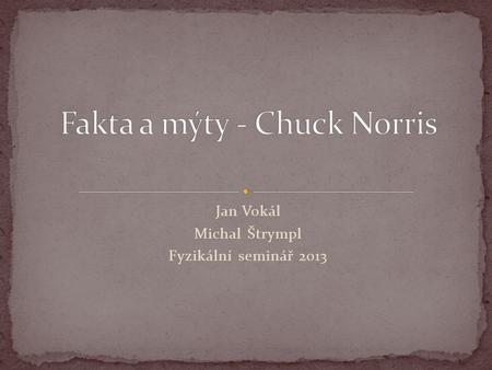 Jan Vokál Michal Štrympl Fyzikální seminář 2013. Všichni známe Chucka Norrise (přesto zkoušeli jste se někdy zamyslet nad věcmi, které o něm slýcháte?)