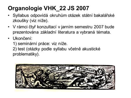 Organologie VHK_22 JS 2007 Syllabus odpovídá okruhům otázek státní bakalářské zkoušky (viz níže). V rámci čtyř konzultací v jarním semestru 2007 bude prezentována.