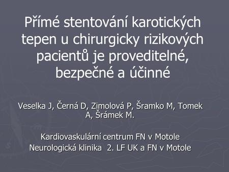 Přímé stentování karotických tepen u chirurgicky rizikových pacientů je proveditelné, bezpečné a účinné Veselka J, Černá D, Zimolová P, Šramko M, Tomek.