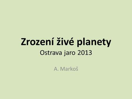 Zrození živé planety Ostrava jaro 2013 A. Markoš.