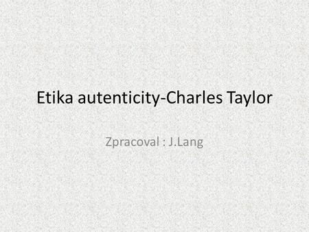 Etika autenticity-Charles Taylor Zpracoval : J.Lang.