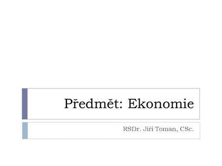 Předmět: Ekonomie RSDr. Jiří Toman, CSc..