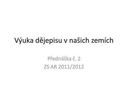 Výuka dějepisu v našich zemích Přednáška č. 2 ZS AR 2011/2012.