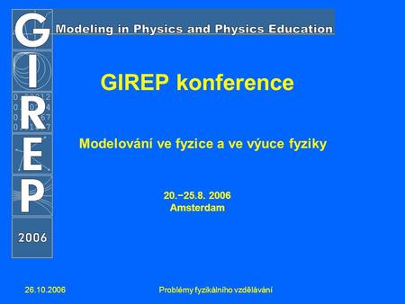26.10.2006Problémy fyzikálního vzdělávání GIREP konference Modelování ve fyzice a ve výuce fyziky 20.−25.8. 2006 Amsterdam.