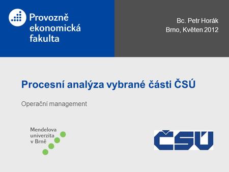 Procesní analýza vybrané části ČSÚ Bc. Petr Horák Brno, Květen 2012 Operační management.