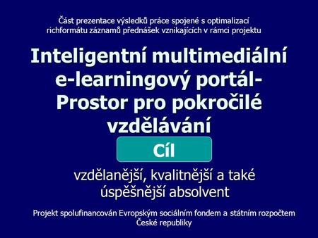 Inteligentní multimediální e-learningový portál- Prostor pro pokročilé vzdělávání vzdělanější, kvalitnější a také úspěšnější absolvent Cíl Projekt spolufinancován.