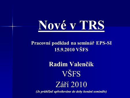 Nové v TRS Pracovní podklad na seminář EPS-SI 15.9.2010 VŠFS Radim Valenčík VŠFS Září 2010 (Je průběžně upřesňováno do doby konání semináře)