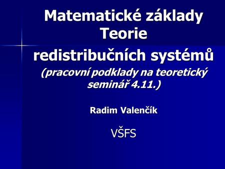 Matematické základy Teorie redistribučních systémů (pracovní podklady na teoretický seminář 4.11.) Radim Valenčík VŠFS.