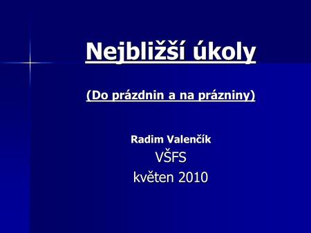 Nejbližší úkoly (Do prázdnin a na prázniny) Radim Valenčík VŠFS květen 2010.
